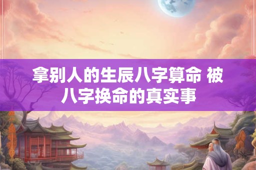 拿别人的生辰八字算命 被八字换命的真实事