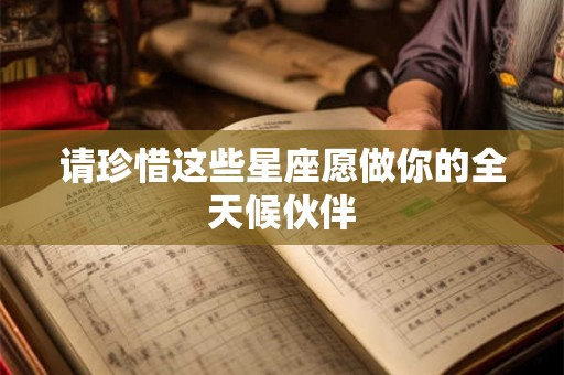 请珍惜这些星座愿做你的全天候伙伴