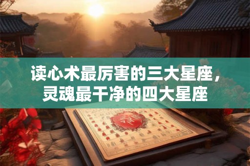 读心术最厉害的三大星座，灵魂最干净的四大星座