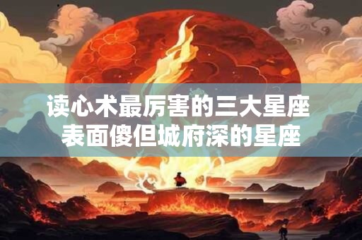 读心术最厉害的三大星座 表面傻但城府深的星座