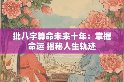 批八字算命未来十年：掌握命运 揭秘人生轨迹
