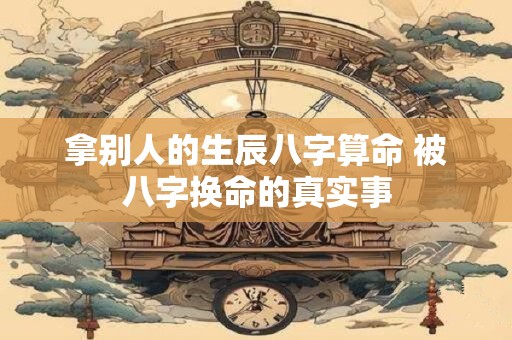 拿别人的生辰八字算命 被八字换命的真实事