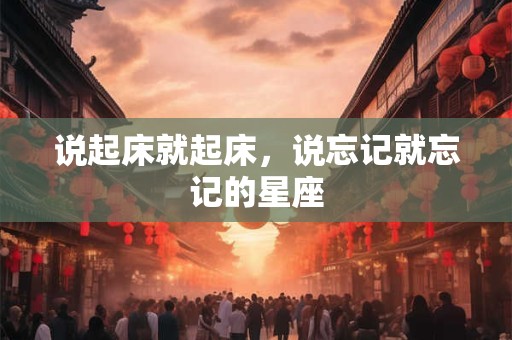 说起床就起床，说忘记就忘记的星座