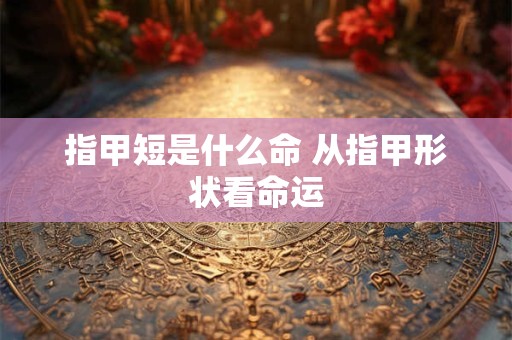 指甲短是什么命 从指甲形状看命运