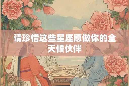 请珍惜这些星座愿做你的全天候伙伴