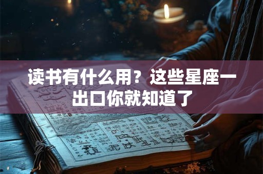 详细阅读:读书有什么用?这些星座一出口你就知道了 读书有什么用?这些星座一出口你就知道了