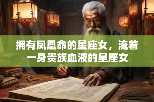 拥有凤凰命的星座女，流着一身贵族血液的星座女