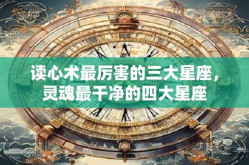 读心术最厉害的三大星座，灵魂最干净的四大星座