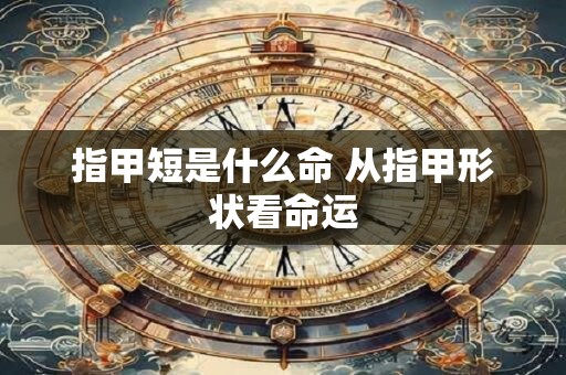 指甲短是什么命 从指甲形状看命运