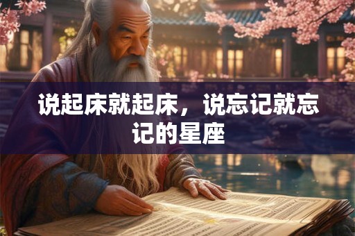 详细阅读:说起床就起床,说忘记就忘记的星座 说起床就起床,说忘记就忘记的星座