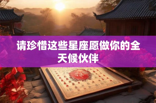 请珍惜这些星座愿做你的全天候伙伴