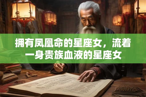 拥有凤凰命的星座女，流着一身贵族血液的星座女