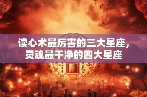 读心术最厉害的三大星座，灵魂最干净的四大星座