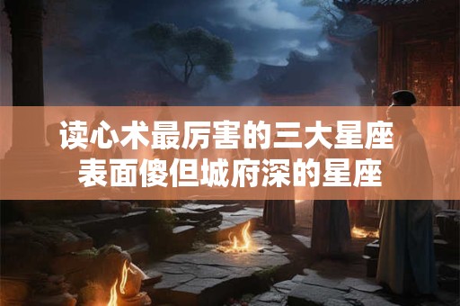 读心术最厉害的三大星座 表面傻但城府深的星座