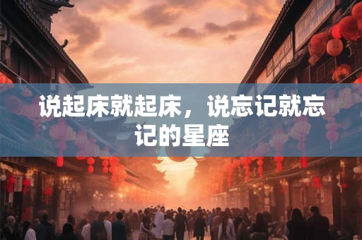 说起床就起床，说忘记就忘记的星座
