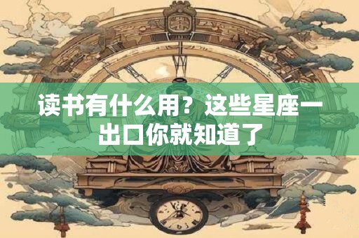 读书有什么用？这些星座一出口你就知道了