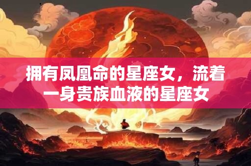 拥有凤凰命的星座女，流着一身贵族血液的星座女
