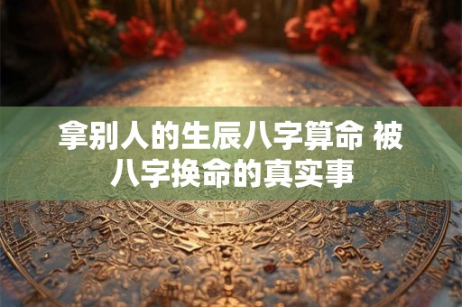 拿别人的生辰八字算命 被八字换命的真实事