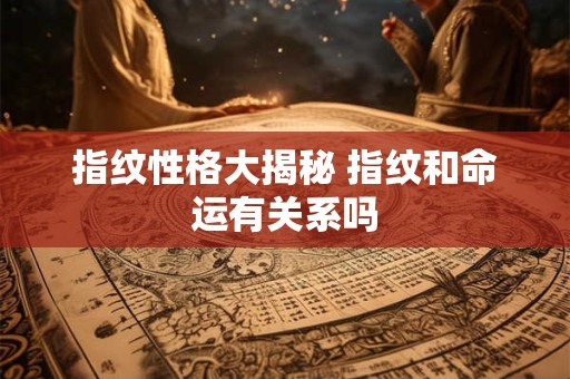 详细阅读:指纹性格大揭秘 指纹和命运有关系吗 指纹性格大揭秘 指纹和命运有关系吗