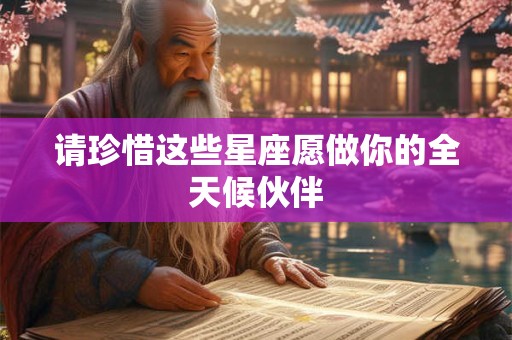 请珍惜这些星座愿做你的全天候伙伴