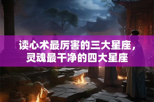 读心术最厉害的三大星座，灵魂最干净的四大星座