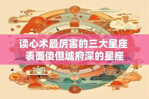 读心术最厉害的三大星座 表面傻但城府深的星座