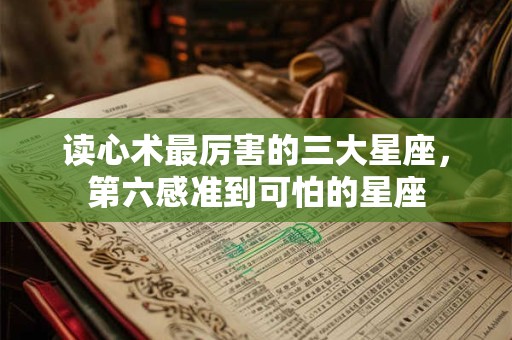 读心术最厉害的三大星座，第六感准到可怕的星座
