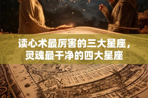 读心术最厉害的三大星座，灵魂最干净的四大星座