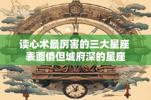读心术最厉害的三大星座 表面傻但城府深的星座
