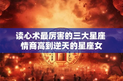 读心术最厉害的三大星座 情商高到逆天的星座女