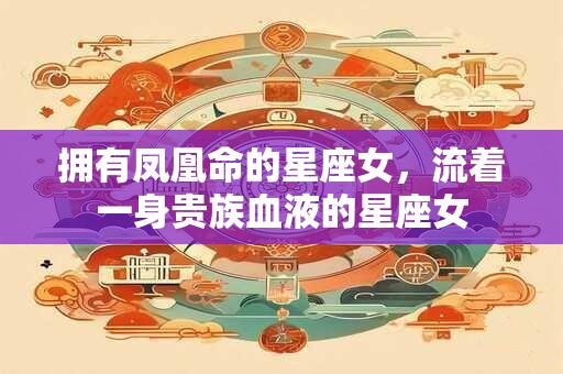 拥有凤凰命的星座女，流着一身贵族血液的星座女