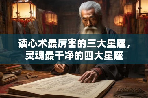 读心术最厉害的三大星座，灵魂最干净的四大星座