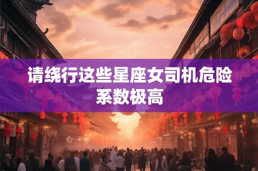 请绕行这些星座女司机危险系数极高