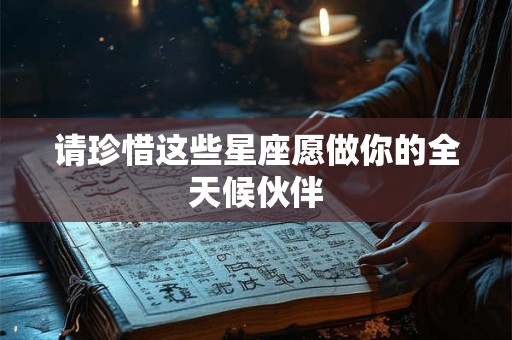 请珍惜这些星座愿做你的全天候伙伴