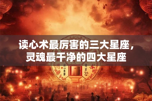 读心术最厉害的三大星座，灵魂最干净的四大星座