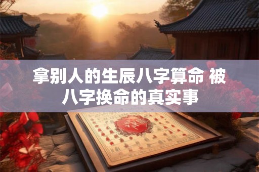 拿别人的生辰八字算命 被八字换命的真实事