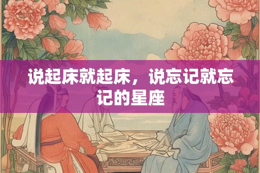 说起床就起床，说忘记就忘记的星座