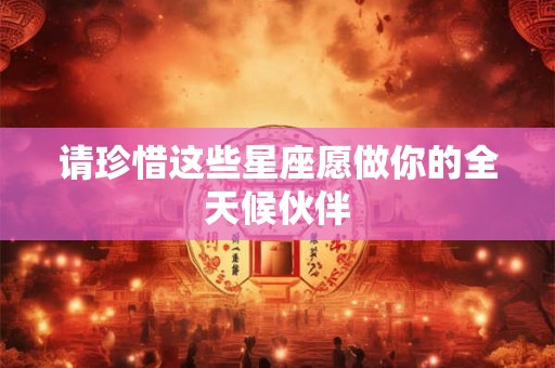 请珍惜这些星座愿做你的全天候伙伴