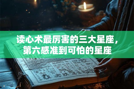 读心术最厉害的三大星座，第六感准到可怕的星座