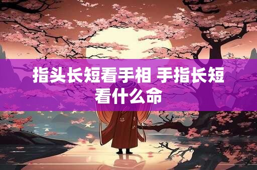 指头长短看手相 手指长短看什么命