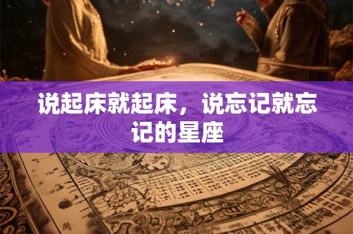 说起床就起床，说忘记就忘记的星座