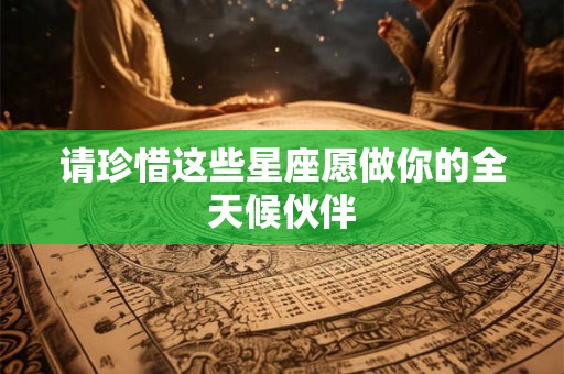 请珍惜这些星座愿做你的全天候伙伴