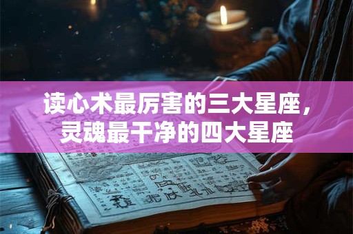 详细阅读:读心术最厉害的三大星座,灵魂最干净的四大星座 读心术最厉害的三大星座,灵魂最干净的四大星座