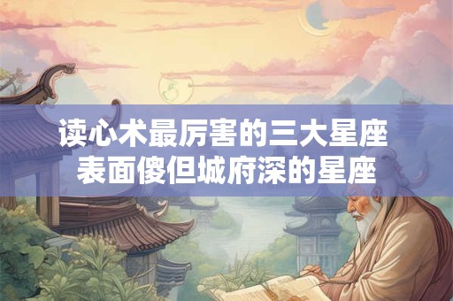 读心术最厉害的三大星座 表面傻但城府深的星座