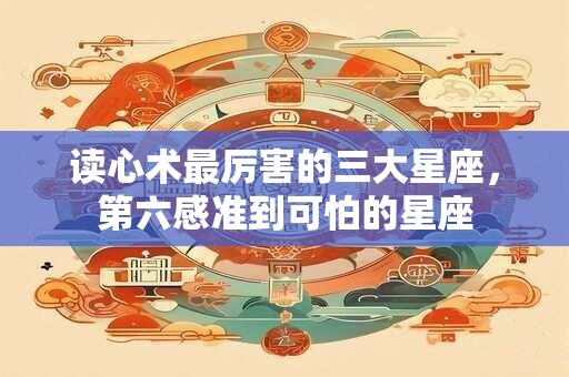 读心术最厉害的三大星座，第六感准到可怕的星座