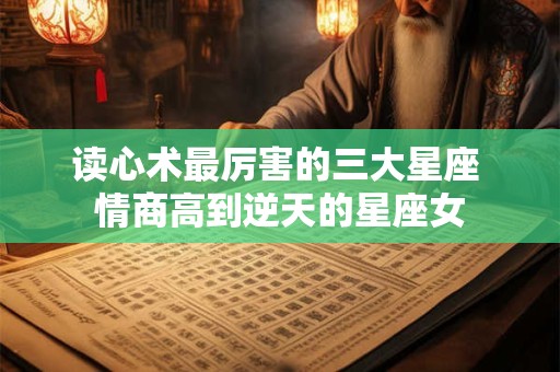 读心术最厉害的三大星座 情商高到逆天的星座女