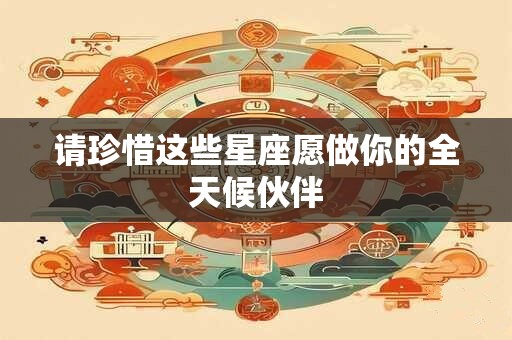 请珍惜这些星座愿做你的全天候伙伴