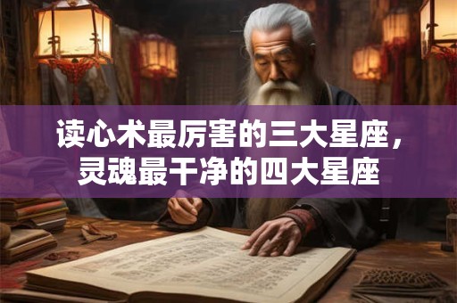 读心术最厉害的三大星座，灵魂最干净的四大星座