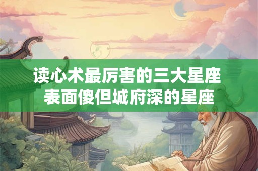 读心术最厉害的三大星座 表面傻但城府深的星座