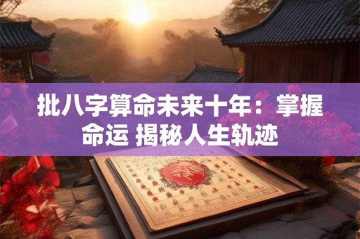 批八字算命未来十年：掌握命运 揭秘人生轨迹